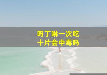 吗丁啉一次吃十片会中毒吗