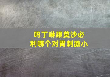 吗丁啉跟莫沙必利哪个对胃刺激小