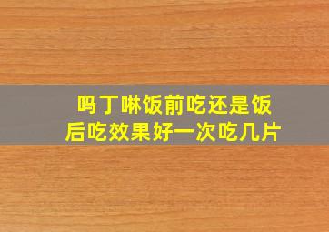 吗丁啉饭前吃还是饭后吃效果好一次吃几片