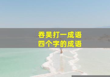 吞吴打一成语四个字的成语