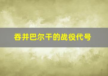 吞并巴尔干的战役代号