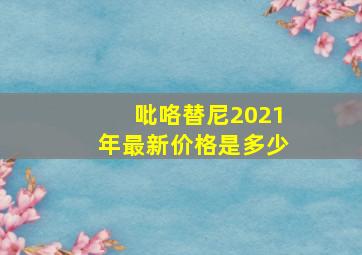 吡咯替尼2021年最新价格是多少