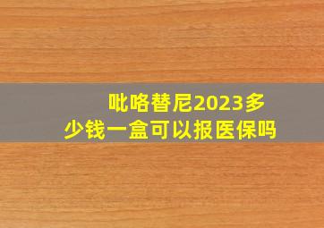 吡咯替尼2023多少钱一盒可以报医保吗