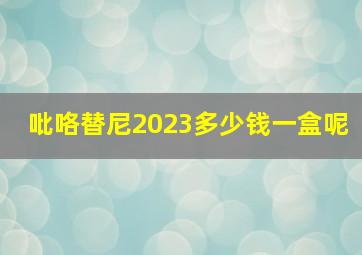 吡咯替尼2023多少钱一盒呢