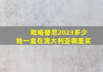 吡咯替尼2023多少钱一盒在澳大利亚哪里买