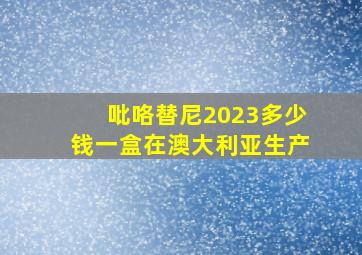 吡咯替尼2023多少钱一盒在澳大利亚生产