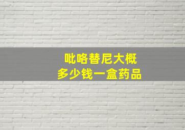 吡咯替尼大概多少钱一盒药品