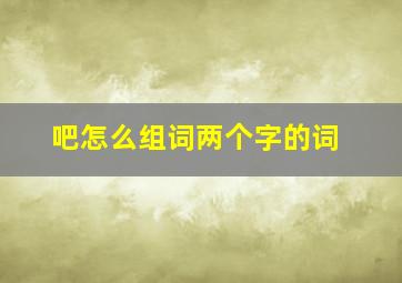 吧怎么组词两个字的词