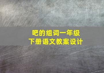 吧的组词一年级下册语文教案设计