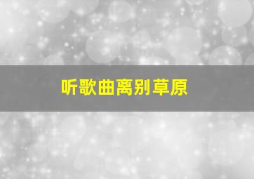 听歌曲离别草原