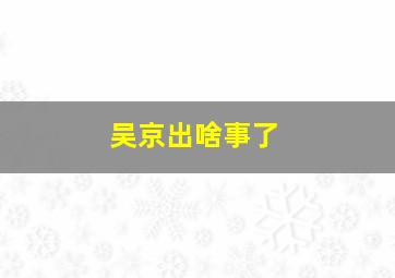 吴京出啥事了