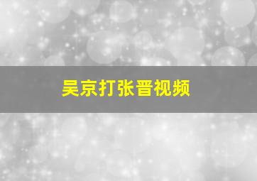 吴京打张晋视频