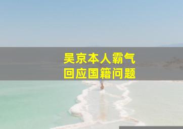 吴京本人霸气回应国籍问题