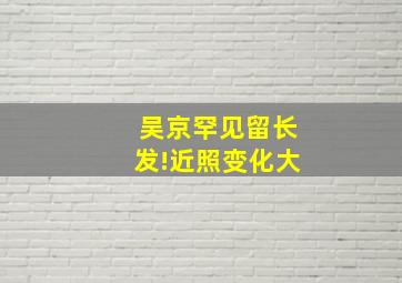 吴京罕见留长发!近照变化大