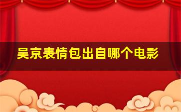 吴京表情包出自哪个电影