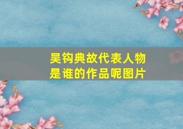 吴钩典故代表人物是谁的作品呢图片