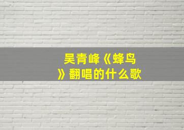 吴青峰《蜂鸟》翻唱的什么歌