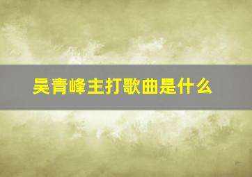 吴青峰主打歌曲是什么