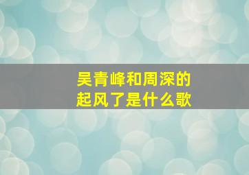 吴青峰和周深的起风了是什么歌