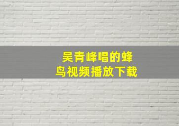 吴青峰唱的蜂鸟视频播放下载