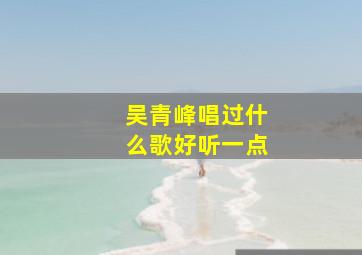 吴青峰唱过什么歌好听一点