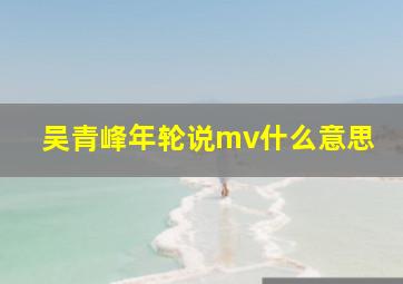 吴青峰年轮说mv什么意思