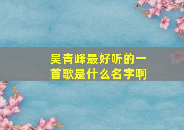 吴青峰最好听的一首歌是什么名字啊