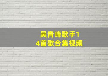 吴青峰歌手14首歌合集视频