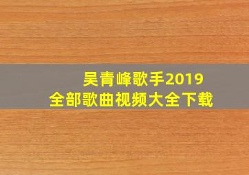 吴青峰歌手2019全部歌曲视频大全下载