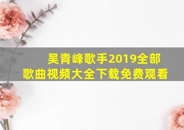 吴青峰歌手2019全部歌曲视频大全下载免费观看