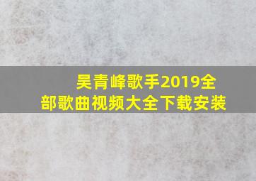 吴青峰歌手2019全部歌曲视频大全下载安装