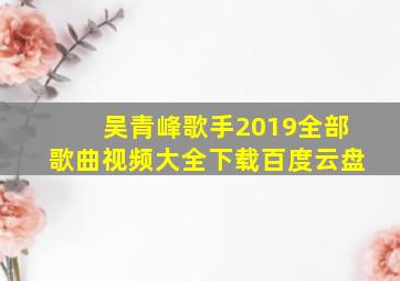 吴青峰歌手2019全部歌曲视频大全下载百度云盘