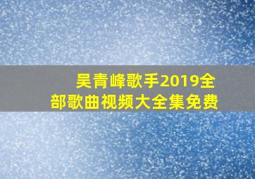 吴青峰歌手2019全部歌曲视频大全集免费