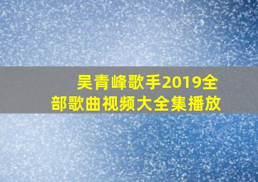 吴青峰歌手2019全部歌曲视频大全集播放