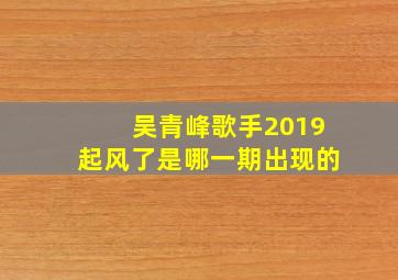 吴青峰歌手2019起风了是哪一期出现的