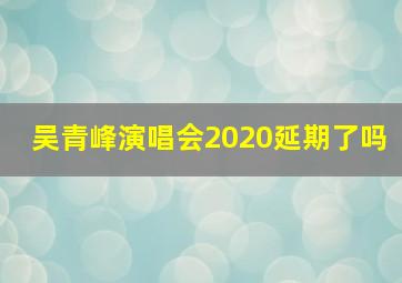 吴青峰演唱会2020延期了吗