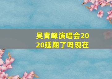 吴青峰演唱会2020延期了吗现在