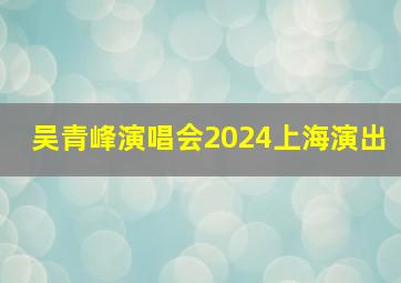 吴青峰演唱会2024上海演出