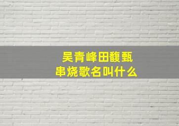 吴青峰田馥甄串烧歌名叫什么