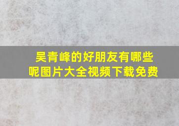 吴青峰的好朋友有哪些呢图片大全视频下载免费