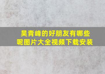 吴青峰的好朋友有哪些呢图片大全视频下载安装