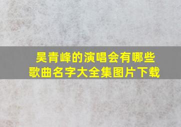 吴青峰的演唱会有哪些歌曲名字大全集图片下载