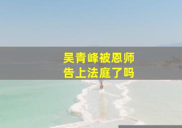 吴青峰被恩师告上法庭了吗