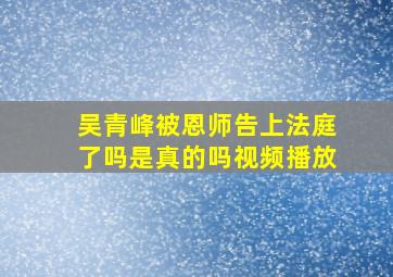 吴青峰被恩师告上法庭了吗是真的吗视频播放