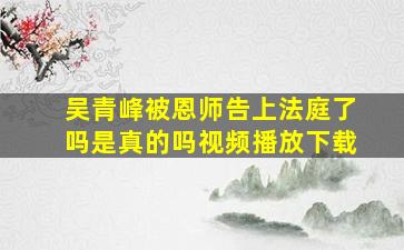 吴青峰被恩师告上法庭了吗是真的吗视频播放下载