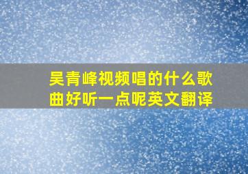 吴青峰视频唱的什么歌曲好听一点呢英文翻译