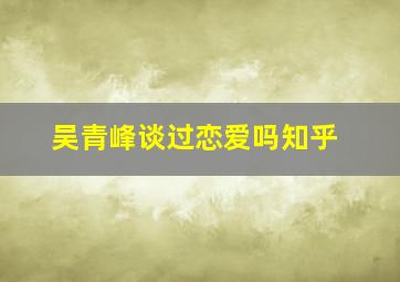 吴青峰谈过恋爱吗知乎