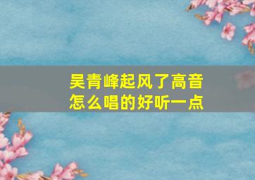 吴青峰起风了高音怎么唱的好听一点