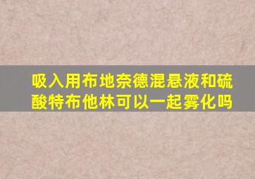 吸入用布地奈德混悬液和硫酸特布他林可以一起雾化吗