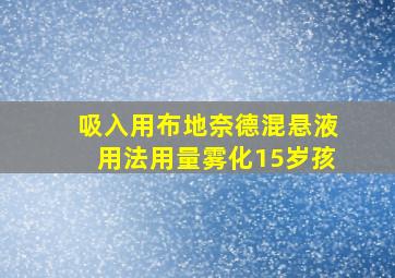 吸入用布地奈德混悬液用法用量雾化15岁孩